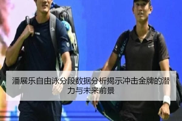 潘展乐自由泳分段数据分析揭示冲击金牌的潜力与未来前景