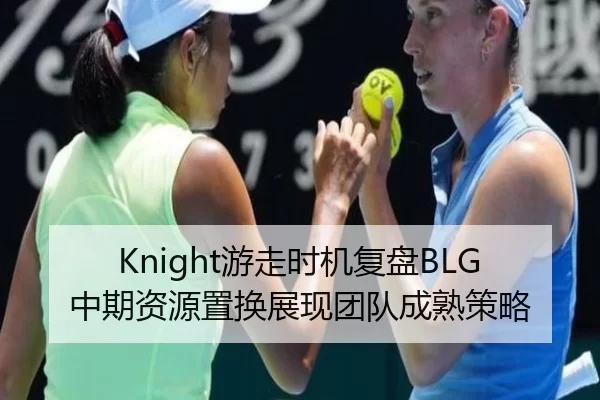 Knight游走时机复盘BLG中期资源置换展现团队成熟策略