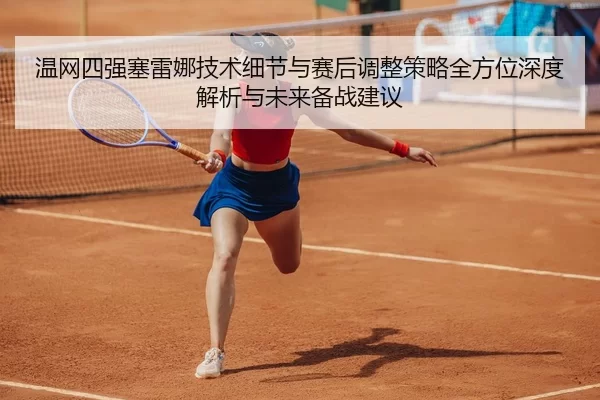 温网四强塞雷娜技术细节与赛后调整策略全方位深度解析与未来备战建议