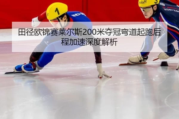 田径欧锦赛莱尔斯200米夺冠弯道起跑后程加速深度解析