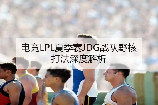 电竞LPL夏季赛JDG战队野核打法深度解析