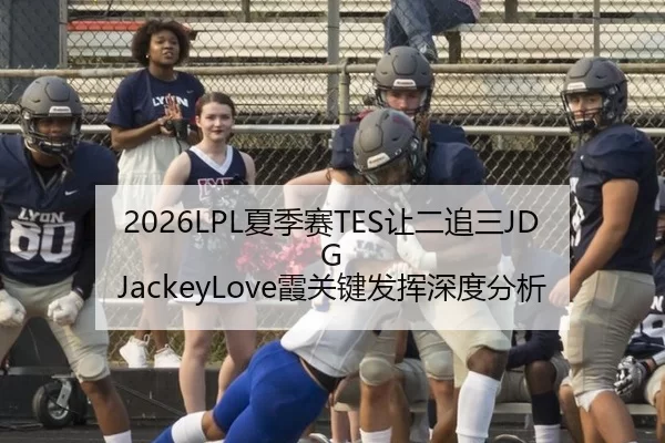 2026LPL夏季赛TES让二追三JDG JackeyLove霞关键发挥深度分析