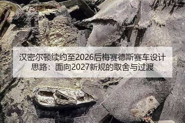 汉密尔顿续约至2026后梅赛德斯赛车设计思路：面向2027新规的取舍与过渡